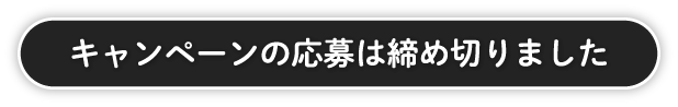 キャンペーンのご応募は締め切りました