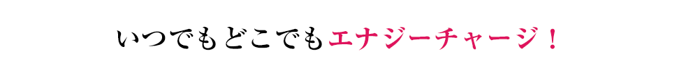 いつでもどこでもエナジーチャージ！