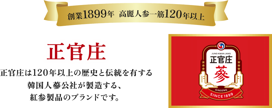 創業1899年  高麗人参一筋120年以上 正官庄 正官庄は120年以上の歴史と伝統を有する韓国人蔘公社が製造する、紅参製品のブランドです。